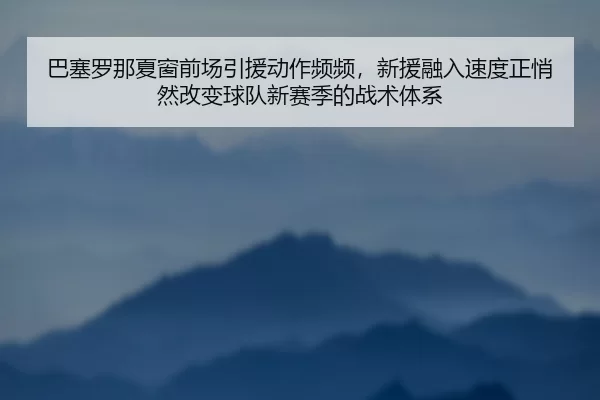 巴塞罗那夏窗前场引援动作频频，新援融入速度正悄然改变球队新赛季的战术体系